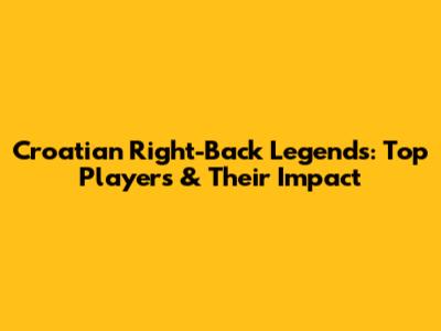 **Croatian Right-Back Legends: Top Players & Their Impact**