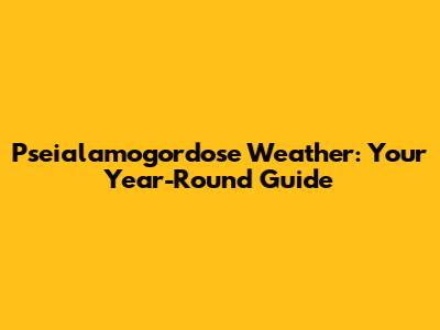 **Pseialamogordose Weather: Your Year-Round Guide**