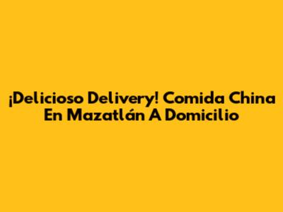 ¡Delicioso Delivery! Comida China En Mazatlán A Domicilio