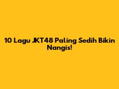 10 Lagu JKT48 Paling Sedih Bikin Nangis!