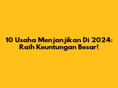 10 Usaha Menjanjikan Di 2024: Raih Keuntungan Besar!