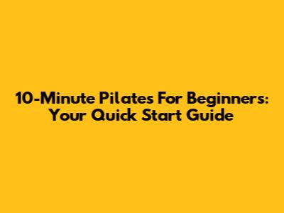 10-Minute Pilates For Beginners: Your Quick Start Guide