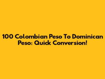 100 Colombian Peso To Dominican Peso: Quick Conversion!