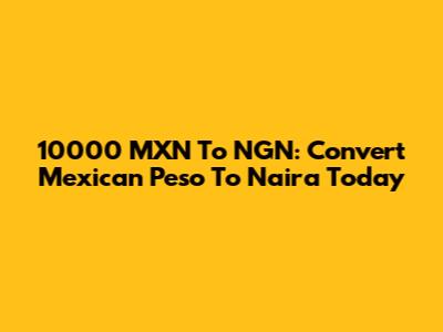 10000 MXN To NGN: Convert Mexican Peso To Naira Today