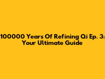 100000 Years Of Refining Qi Ep. 3: Your Ultimate Guide