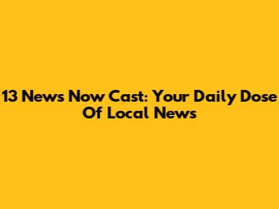 13 News Now Cast: Your Daily Dose Of Local News