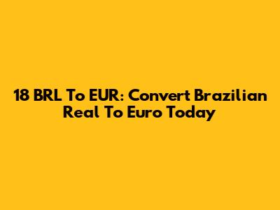 18 BRL To EUR: Convert Brazilian Real To Euro Today