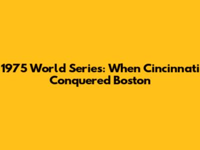 1975 World Series: When Cincinnati Conquered Boston