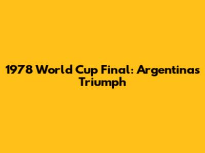 1978 World Cup Final: Argentina's Triumph