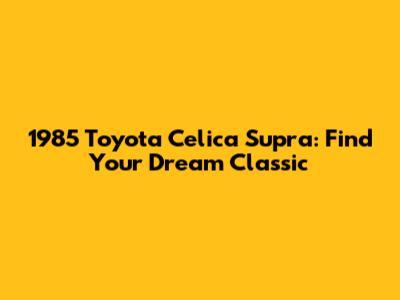 1985 Toyota Celica Supra: Find Your Dream Classic