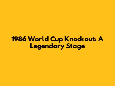 1986 World Cup Knockout: A Legendary Stage