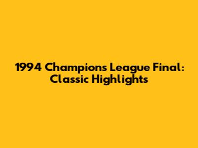 1994 Champions League Final: Classic Highlights