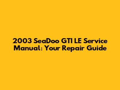 2003 SeaDoo GTI LE Service Manual: Your Repair Guide