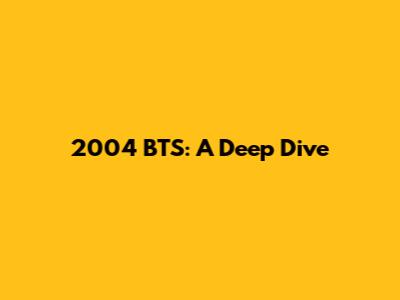 2004 BTS: A Deep Dive