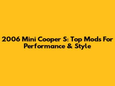2006 Mini Cooper S: Top Mods For Performance & Style