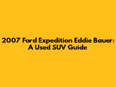 2007 Ford Expedition Eddie Bauer: A Used SUV Guide