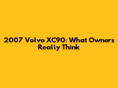 2007 Volvo XC90: What Owners Really Think