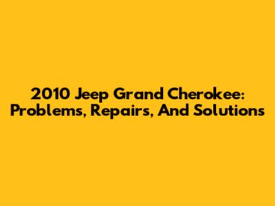 2010 Jeep Grand Cherokee: Problems, Repairs, And Solutions