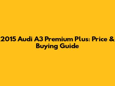 2015 Audi A3 Premium Plus: Price & Buying Guide