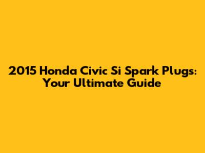2015 Honda Civic Si Spark Plugs: Your Ultimate Guide