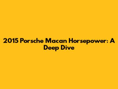 2015 Porsche Macan Horsepower: A Deep Dive