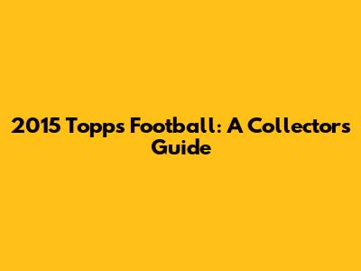 2015 Topps Football: A Collector's Guide