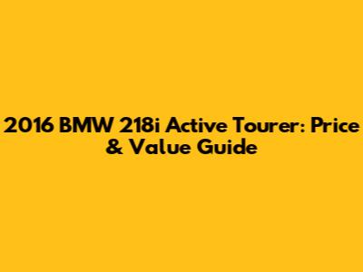 2016 BMW 218i Active Tourer: Price & Value Guide