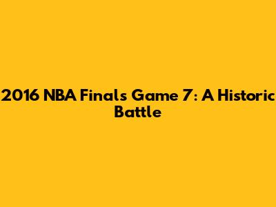 2016 NBA Finals Game 7: A Historic Battle