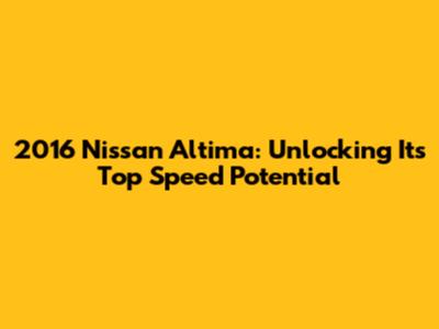 2016 Nissan Altima: Unlocking Its Top Speed Potential
