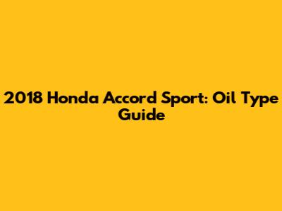2018 Honda Accord Sport: Oil Type Guide