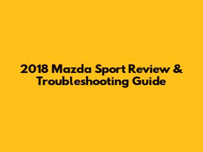 2018 Mazda Sport Review & Troubleshooting Guide