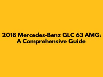2018 Mercedes-Benz GLC 63 AMG: A Comprehensive Guide
