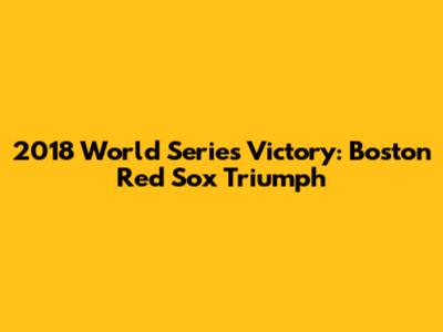 2018 World Series Victory: Boston Red Sox Triumph