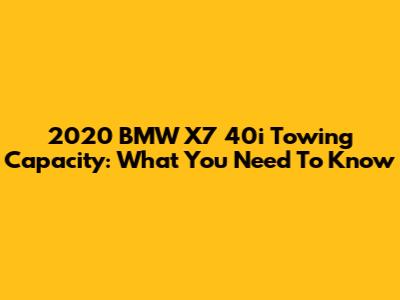 2020 BMW X7 40i Towing Capacity: What You Need To Know