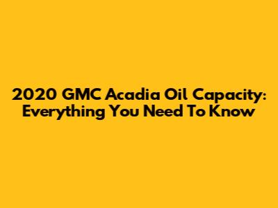 2020 GMC Acadia Oil Capacity: Everything You Need To Know
