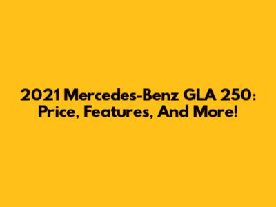 2021 Mercedes-Benz GLA 250: Price, Features, And More!
