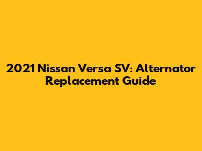 2021 Nissan Versa SV: Alternator Replacement Guide