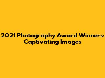 2021 Photography Award Winners: Captivating Images