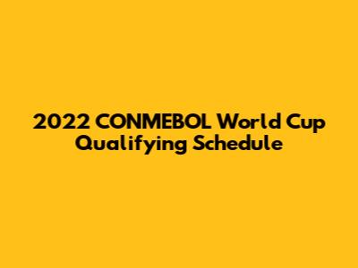 2022 CONMEBOL World Cup Qualifying Schedule