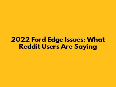 2022 Ford Edge Issues: What Reddit Users Are Saying