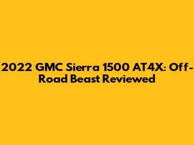 2022 GMC Sierra 1500 AT4X: Off-Road Beast Reviewed