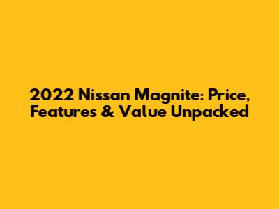 2022 Nissan Magnite: Price, Features & Value Unpacked