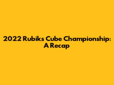 2022 Rubik's Cube Championship: A Recap