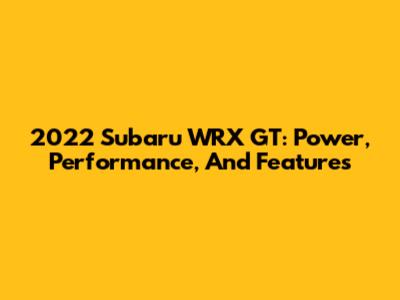 2022 Subaru WRX GT: Power, Performance, And Features