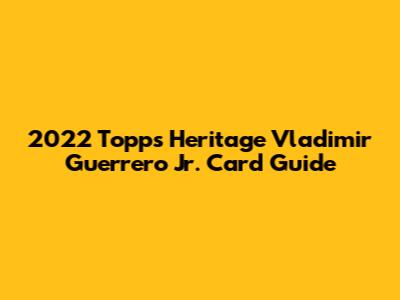 2022 Topps Heritage Vladimir Guerrero Jr. Card Guide