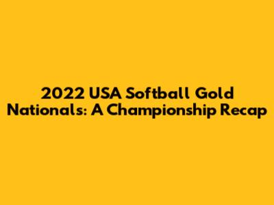 2022 USA Softball Gold Nationals: A Championship Recap