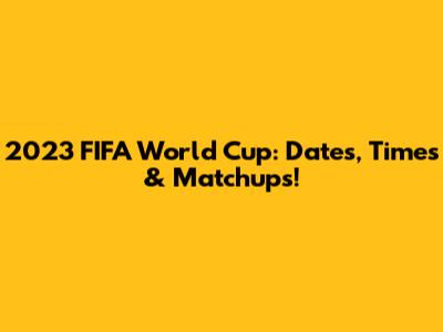 2023 FIFA World Cup: Dates, Times & Matchups!