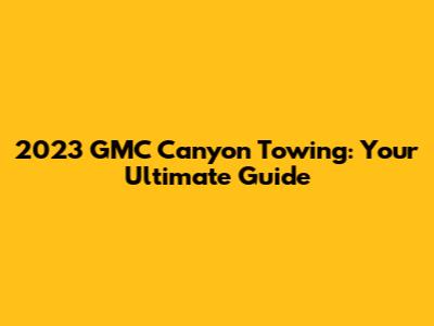 2023 GMC Canyon Towing: Your Ultimate Guide