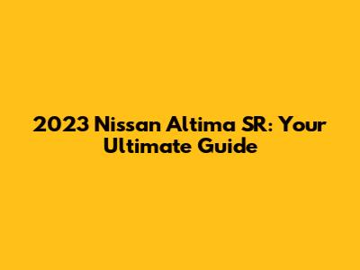 2023 Nissan Altima SR: Your Ultimate Guide
