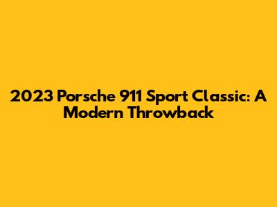 2023 Porsche 911 Sport Classic: A Modern Throwback